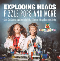 Title: Exploding Heads, Fizzle Pops and More Super Cool Science Experiments for Kids Children's Science Experiment Books, Author: Baby Professor