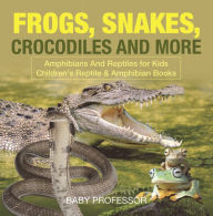 Title: Frogs, Snakes, Crocodiles and More Amphibians And Reptiles for Kids Children's Reptile & Amphibian Books, Author: Baby Professor