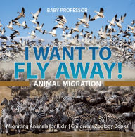 Title: I Want To Fly Away! - Animal Migration Migrating Animals for Kids Children's Zoology Books, Author: Baby Professor