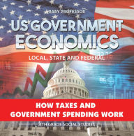 Title: US Government Economics - Local, State and Federal How Taxes and Government Spending Work 4th Grade Children's Government Books, Author: Baby Professor