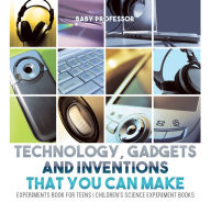 Title: Technology, Gadgets and Inventions That You Can Make - Experiments Book for Teens Children's Science Experiment Books, Author: Baby Professor