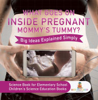 Title: What Goes On Inside Pregnant Mommy's Tummy? Big Ideas Explained Simply - Science Book for Elementary School Children's Science Education books, Author: Baby Professor