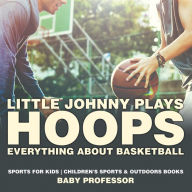 Title: Little Johnny Plays Hoops: Everything about Basketball - Sports for Kids Children's Sports & Outdoors Books, Author: Baby Professor