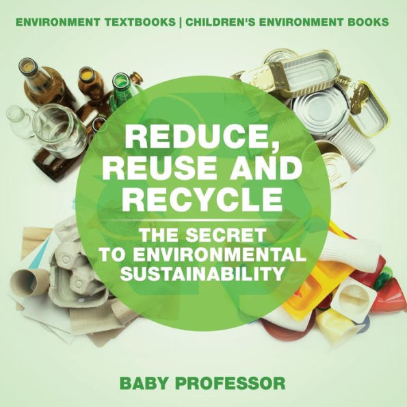 Reduce, Reuse and Recycle: The Secret to Environmental Sustainability: Environment Textbooks Children's Books