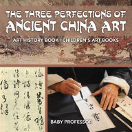 Title: The Three Perfections of Ancient China Art - Art History Book Children's Art Books, Author: Baby Professor
