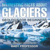 Title: Interesting Facts About Glaciers - Geology for Beginners Children's Geology Books, Author: Baby Professor