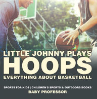 Title: Little Johnny Plays Hoops : Everything about Basketball - Sports for Kids Children's Sports & Outdoors Books, Author: Baby Professor