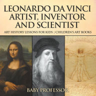 Title: Leonardo da Vinci: Artist, Inventor and Scientist - Art History Lessons for Kids Children's Art Books, Author: Baby Professor