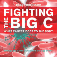 Title: Fighting the Big C : What Cancer Does to the Body - Biology 6th Grade Children's Biology Books, Author: Baby Professor