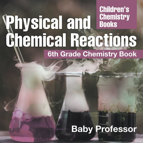 Physical and Chemical Reactions : 6th Grade Chemistry Book Children's Chemistry Books