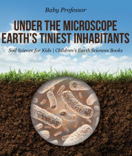 Title: Under the Microscope : Earth's Tiniest Inhabitants - Soil Science for Kids Children's Earth Sciences Books, Author: Baby Professor