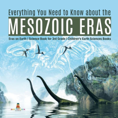 Everything You Need To Know About The Mesozoic Eras Eras On Earth Science Book For 3rd Grade Children S Earth Sciences Books By Baby Professor Paperback Barnes Noble