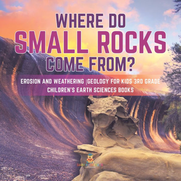 Where Do Small Rocks Come From? Erosion and Weathering Geology for Kids 3rd Grade Children's Earth Sciences Books