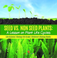 Title: Seed vs. Non Seed Plants : A Lesson on Plant Life Cycles Life Science Biology 5th Grade Children's Biology Books, Author: Baby Professor