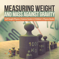 Title: Measuring Weight and Mass Against Gravity Self Taught Physics Science Grade 6 Children's Physics Books, Author: Baby Professor