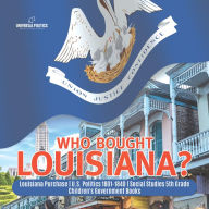 Title: Who Bought Louisiana? Louisiana Purchase U.S. Politics 1801-1840 Social Studies 5th Grade Children's Government Books, Author: Universal Politics