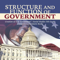 Title: Structure and Function of Government Creation of U.S. Government Social Studies 5th Grade Children's Government Books, Author: Universal Politics