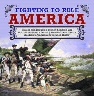 Title: Fighting to Rule America Causes and Results of French & Indian War U.S. Revolutionary Period Fourth Grade History Children's American Revolution History, Author: Baby Professor