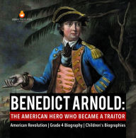 Title: Benedict Arnold : The American Hero Who Became a Traitor American Revolution Grade 4 Biography Children's Biographies, Author: Dissected Lives