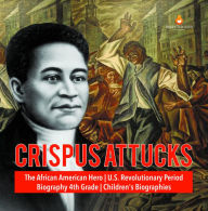 Title: Crispus Attucks The African American Hero U.S. Revolutionary Period Biography 4th Grade Children's Biographies, Author: Dissected Lives