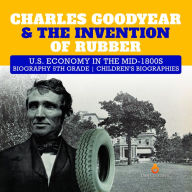 Title: Charles Goodyear & The Invention of Rubber U.S. Economy in the mid-1800s Biography 5th Grade Children's Biographies, Author: Dissected Lives