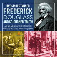 Title: Lives Intertwined : Frederick Douglass and Sojourner Truth African American Freedom Fighters Biography 5th Grade Children's Biographies, Author: Dissected Lives