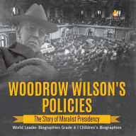 Title: Woodrow Wilson's Policies: The Story of Moralist Presidency World Leader Biographies Grade 6 Children's Biographies, Author: Dissected Lives