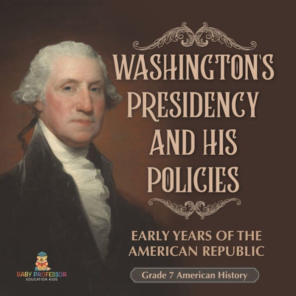 Washington's Presidency and His Policies Early Years of the American Republic Grade 7 History