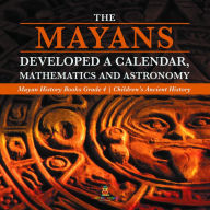 Title: The Mayans Developed a Calendar, Mathematics and Astronomy Mayan History Books Grade 4 Children's Ancient History, Author: Baby Professor