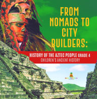 Title: From Nomads to City Builders : History of the Aztec People Grade 4 Children's Ancient History, Author: Baby Professor