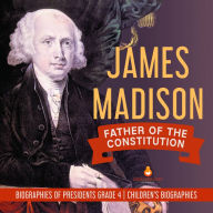 Title: James Madison : Father of the Constitution Biographies of Presidents Grade 4 Children's Biographies, Author: Dissected Lives