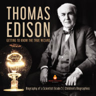 Title: Thomas Edison : Getting to Know the True Wizard Biography of a Scientist Grade 5 Children's Biographies, Author: Dissected Lives