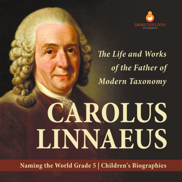 Carolus Linnaeus : The Life and Works of the Father of Modern Taxonomy Naming the World Grade 5 Children's Biographies