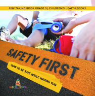 Title: Safety First! How to Be Safe While Having Fun Risk Taking Book Grade 5 Children's Health Books, Author: Baby Professor