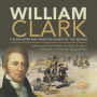 William Clark : The Explorer Who Won the Hearts of the Indians Lewis and Clark Book for Kids Grade 5 Children's Historical Biographies