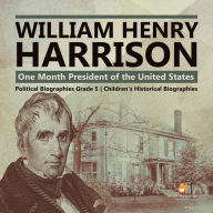 Title: William Henry Harrison : One Month President of the United States Political Biographies Grade 5 Children's Historical Biographies, Author: Dissected Lives