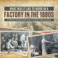 Title: What Was It like to Work in a Factory in the 1880s US Industrial Revolution Books Grade 6 Children's American History, Author: Baby Professor