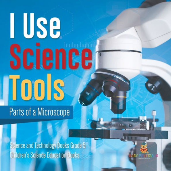 I Use Science Tools: Parts of a Microscope Science and Technology Books Grade 5 Children's Science Education Books