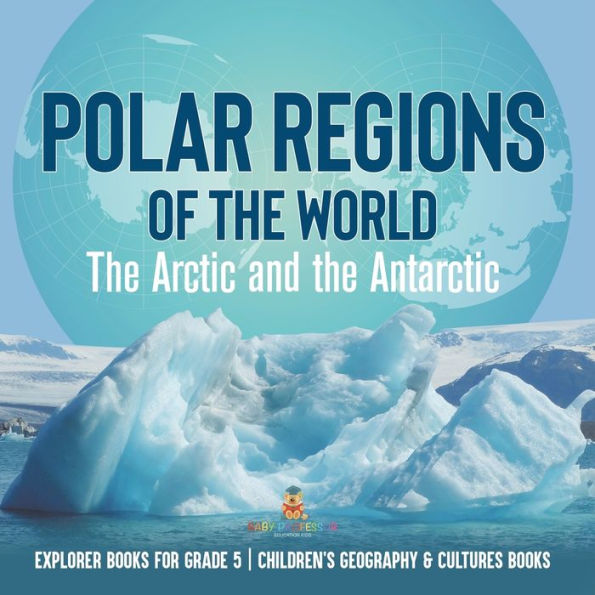 Polar Regions of the World: The Arctic and the Antarctic Explorer Books for Grade 5 Children's Geography & Cultures Books