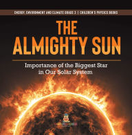 Title: The Almighty Sun : Importance of the Biggest Star in Our Solar System Energy, Environment and Climate Grade 3 Children's Physics Books, Author: Baby Professor