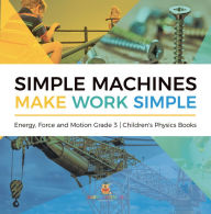 Title: Simple Machines Make Work Simple Energy, Force and Motion Grade 3 Children's Physics Books, Author: Baby Professor