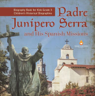 Title: Padre Junipero Serra and His Spanish Missions Biography Book for Kids Grade 3 Children's Historical Biographies, Author: Dissected Lives