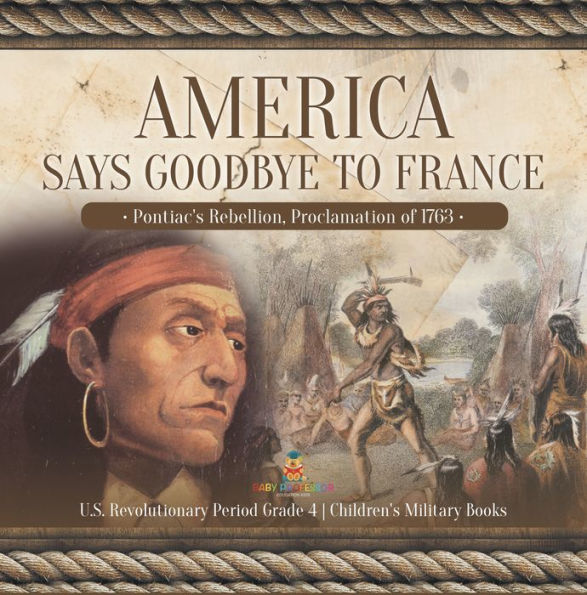 America Says Goodbye to France : Pontiac's Rebellion, Proclamation of 1763 U.S. Revolutionary Period Grade 4 Children's Military Books