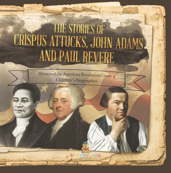 The Stories of Crispus Attucks, John Adams and Paul Revere Heroes of the American Revolution Grade 4 Children's Biographies