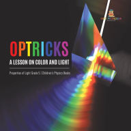 Title: Optricks : A Lesson on Color and Light Properties of Light Grade 5 Children's Physics Books, Author: Baby Professor