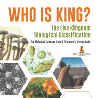 Title: Who Is King? The Five Kingdom Biological Classification The Biological Sciences Grade 5 Children's Biology Books, Author: Baby Professor