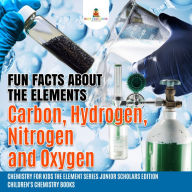 Title: Fun Facts about the Elements : Carbon, Hydrogen, Nitrogen and Oxygen Chemistry for Kids The Element Series Junior Scholars Edition Children's Chemistry Books, Author: Baby Professor