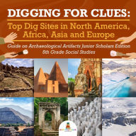 Title: Digging for Clues : Top Dig Sites in North America, Africa, Asia and Europe Guide on Archaeological Artifacts Junior Scholars Edition 5th Grade Social Studies, Author: Baby Professor
