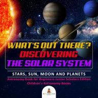 Title: What's Out There? Discovering the Solar System Stars, Sun, Moon and Planets Astronomy Book for Beginners Junior Scholars Edition Children's Astronomy Books, Author: Baby Professor