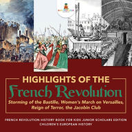 Title: Highlights of the French Revolution : Storming of the Bastille, Women's March on Versailles, Reign of Terror, the Jacobin Club French Revolution History Book for Kids Junior Scholars Edition Children's European History, Author: Baby Professor